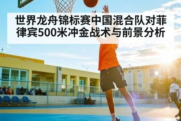 世界龙舟锦标赛中国混合队对菲律宾500米冲金战术与前景分析 | Kaiyun Sports