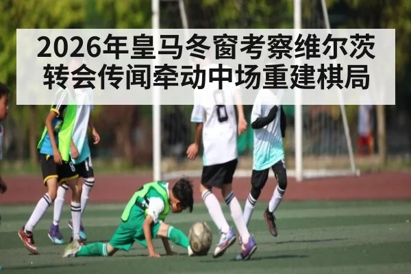 2026年皇马冬窗考察维尔茨 转会传闻牵动中场重建棋局