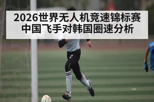 2026世界无人机竞速锦标赛中国飞手对韩国圈速分析