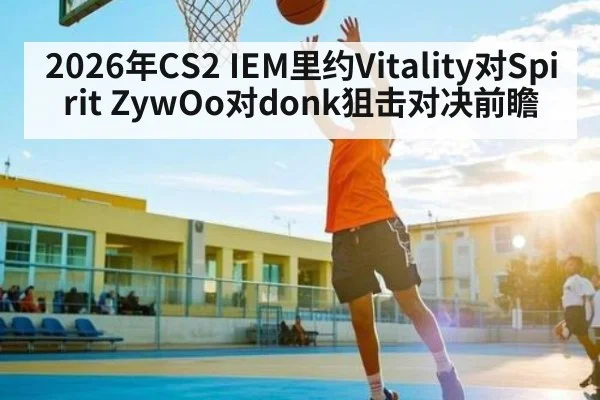 2026年CS2 IEM里约Vitality对Spirit ZywOo对donk狙击对决前瞻